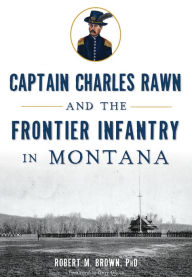 Title: Captain Charles Rawn and the Frontier Infantry in Montana, Author: Robert M. Brown PhD