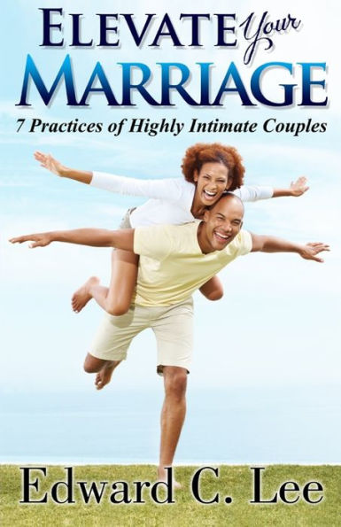 Elevate Your Marriage: 7 Practices of Highly Intimate Couples