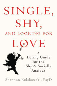 Title: Single, Shy, and Looking for Love: A Dating Guide for the Shy and Socially Anxious, Author: Shannon Kolakowski PsyD