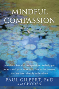 Title: Mindful Compassion: How the Science of Compassion Can Help You Understand Your Emotions, Live in the Present, and Connect Deeply with Others, Author: Paul Gilbert PhD