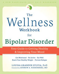 Title: The Wellness Workbook for Bipolar Disorder: Your Guide to Getting Healthy and Improving Your Mood, Author: Louisa Grandin Sylvia