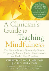 Title: A Clinician's Guide to Teaching Mindfulness: The Comprehensive Session-by-Session Program for Mental Health Professionals and Health Care Providers, Author: Christiane Wolf MD