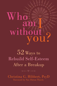 Title: Who Am I Without You?: Fifty-Two Ways to Rebuild Self-Esteem After a Breakup, Author: Christina G. Hibbert