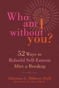 Title: Who Am I Without You?: Fifty-Two Ways to Rebuild Self-Esteem After a Breakup, Author: Christina G. Hibbert PsyD