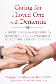 Title: Caring for a Loved One with Dementia: A Mindfulness-Based Guide for Reducing Stress and Making the Best of Your Journey Together, Author: Marguerite Manteau-Rao LCSW