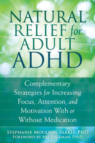 Title: Natural Relief for Adult ADHD: Complementary Strategies for Increasing Focus, Attention, and Motivation With or Without Medication, Author: Stephanie Moulton Sarkis PhD