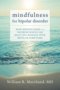 Title: Mindfulness for Bipolar Disorder: How Mindfulness and Neuroscience Can Help You Manage Your Bipolar Symptoms, Author: William R. Marchand MD