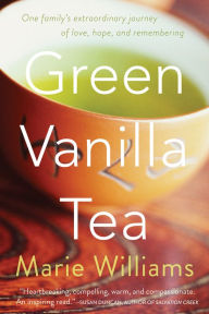 Title: Green Vanilla Tea: One Family's Extraordinary Journey of Love, Hope, and Remembering, Author: Marie Williams