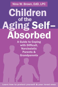 Title: Children of the Aging Self-Absorbed: A Guide to Coping with Difficult, Narcissistic Parents and Grandparents, Author: Nina W Brown