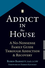 Title: Addict in the House: A No-Nonsense Family Guide Through Addiction and Recovery, Author: Robin Barnett EdD