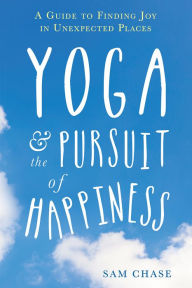 Title: Yoga and the Pursuit of Happiness: A Guide to Finding Joy in Unexpected Places, Author: Sam Chase