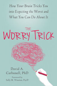 Title: The Worry Trick: How Your Brain Tricks You into Expecting the Worst and What You Can Do About It, Author: David A. Carbonell PhD