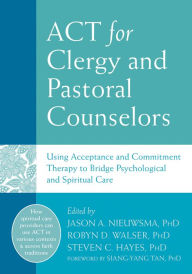 Title: ACT for Clergy and Pastoral Counselors: Using Acceptance and Commitment Therapy to Bridge Psychological and Spiritual Care, Author: Jason A. Nieuwsma