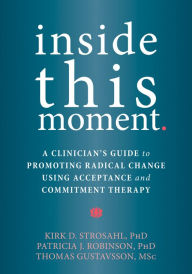 Title: Inside This Moment: A Clinician's Guide to Promoting Radical Change Using Acceptance and Commitment Therapy, Author: Kirk D. Strosahl