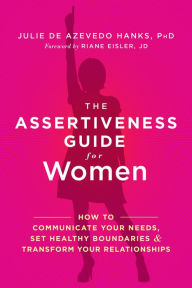 Title: The Assertiveness Guide for Women: How to Communicate Your Needs, Set Healthy Boundaries, and Transform Your Relationships, Author: Julie de Azevedo Hanks PhD