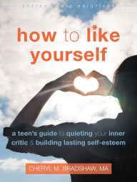 Title: How to Like Yourself: A Teen's Guide to Quieting Your Inner Critic and Building Lasting Self-Esteem, Author: Cheryl M. Bradshaw