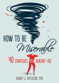 Title: How to Be Miserable: 40 Strategies You Already Use, Author: Randy J. Paterson PhD