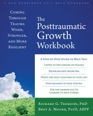 Title: The Posttraumatic Growth Workbook: Coming Through Trauma Wiser, Stronger, and More Resilient, Author: Richard G Tedeschi PhD