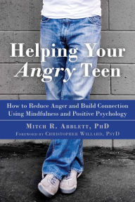 Title: Helping Your Angry Teen: How to Reduce Anger and Build Connection Using Mindfulness and Positive Psychology, Author: Mitch R. Abblett PhD