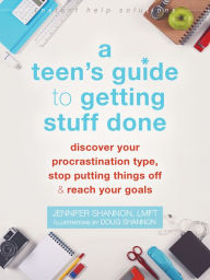 Title: A Teen's Guide to Getting Stuff Done: Discover Your Procrastination Type, Stop Putting Things Off, and Reach Your Goals, Author: Jennifer Shannon