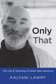 Title: Only That: The Life and Teaching of Sailor Bob Adamson, Author: Kalyani Lawry