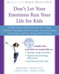 Title: Don't Let Your Emotions Run Your Life for Kids: A DBT-Based Skills Workbook to Help Children Manage Mood Swings, Control Angry Outbursts, and Get Along with Others, Author: Jennifer J. Solin PsyD