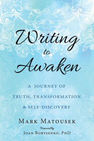Title: Writing to Awaken: A Journey of Truth, Transformation, and Self-Discovery, Author: Mark Matousek
