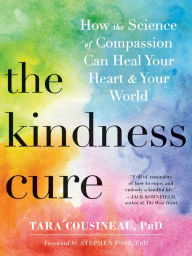 Title: The Kindness Cure: How the Science of Compassion Can Heal Your Heart and Your World, Author: Tara Cousineau PhD