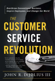 Title: The Customer Service Revolution: Overthrow Conventional Business, Inspire Employees, and Change the World, Author: John R. DiJulius III