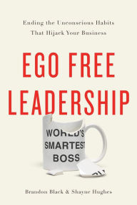 Title: Ego Free Leadership: Ending the Unconscious Habits that Hijack Your Business, Author: Brandon Black