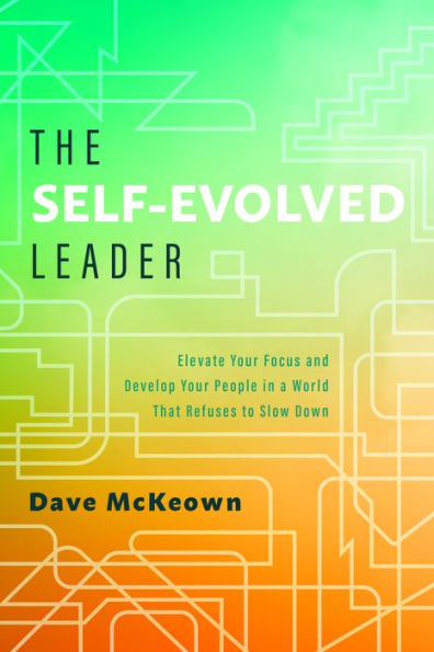 The Self-Evolved Leader: Elevate Your Focus and Develop People a World That Refuses to Slow Down