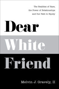 Title: Dear White Friend: The Realities of Race, the Power of Relationships and Our Path to Equity, Author: Melvin J. Gravely