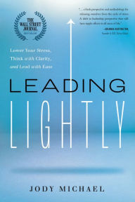 Free downloaded books Leading Lightly: Lower Your Stress, Think with Clarity, and Lead with Ease by Jody Michael 