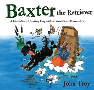 Title: Baxter the Retriever: A Giant-Sized Hunting Dog with a Giant-Sized Personality, Author: John Troy