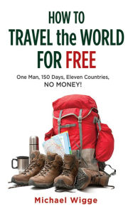 Title: How to Travel the World for Free: One Man, 150 Days, Eleven Countries, No Money!, Author: Michael Wigge