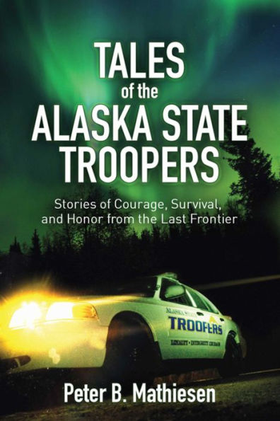 Tales of the Alaska State Troopers: Stories Courage, Survival, and Honor from Last Frontier