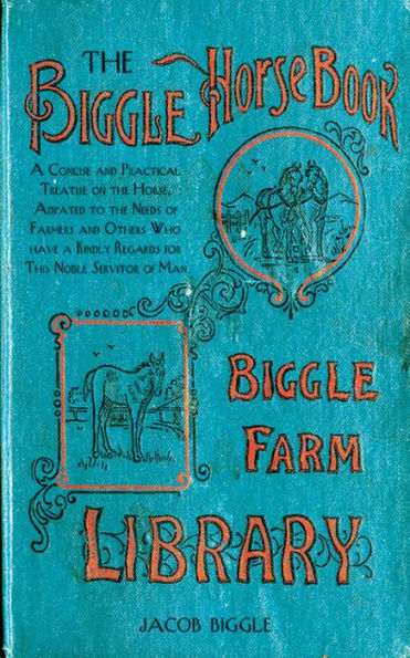 The Biggle Horse Book: A Concise and Practical Treatise on the Horse, Adapted to the Needs of Farmers and Others Who Have a Kindly Regard for This Noble Servitor of Man