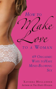 Title: How to Make Love to a Woman: 69 Orgasmic Ways to Have Mind-Blowing Sex, Author: Xaviera Hollander