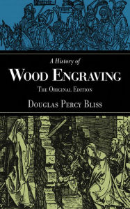 Title: A History of Wood Engraving: The Original Edition, Author: Douglas Percy Bliss