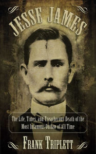 Title: Jesse James: The Life, Times, and Treacherous Death of the Most Infamous Outlaw of All Time, Author: Frank Triplett