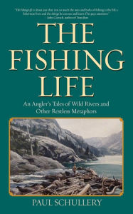 Title: The Fishing Life: An Angler's Tales of Wild Rivers and Other Restless Metaphors, Author: Paul Schullery