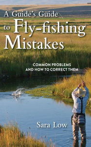 Title: A Guide's Guide to Fly-Fishing Mistakes: Common Problems and How to Correct Them, Author: Sara Low