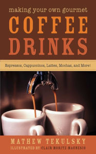 Title: Making Your Own Gourmet Coffee Drinks: Espressos, Cappuccinos, Lattes, Mochas, and More!, Author: Mathew Tekulsky