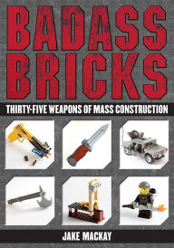 Title: Badass Bricks: Thirty-Five Weapons of Mass Construction, Author: Jake Mackay