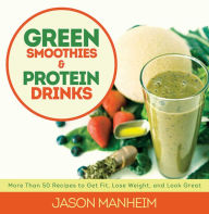 Title: Green Smoothies and Protein Drinks: More Than 50 Recipes to Get Fit, Lose Weight, and Look Great, Author: Jason Manheim