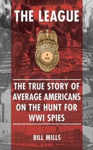 Title: The League: The True Story of Average Americans on the Hunt for WWI Spies, Author: Bill Mills