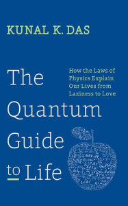 Title: The Quantum Guide to Life: How The Laws Of Physics Explain Our Lives From Laziness To Love, Author: Kunal K. Das