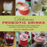 Title: Delicious Probiotic Drinks: 75 Recipes for Kombucha, Kefir, Ginger Beer, and Other Naturally Fermented Drinks, Author: Julia Mueller