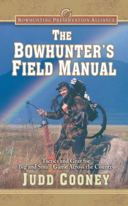 Title: The Bowhunter's Field Manual: Tactics and Gear for Big and Small Game Across the Country, Author: Judd Cooney