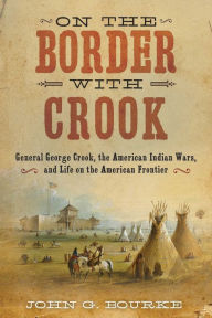 Title: On the Border with Crook: General George Crook, the American Indian Wars, and Life on the American Frontier, Author: John Gregory Bourke